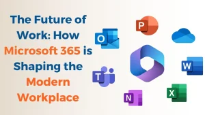 The Future of Work: How Microsoft 365 is Shaping the Modern Workplace