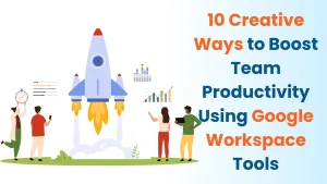 10 Creative Ways to Boost Team Productivity Using Google Workspace Tools